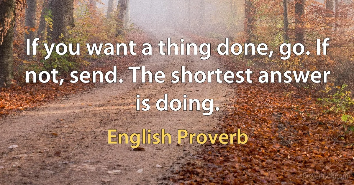 If you want a thing done, go. If not, send. The shortest answer is doing. (English Proverb)