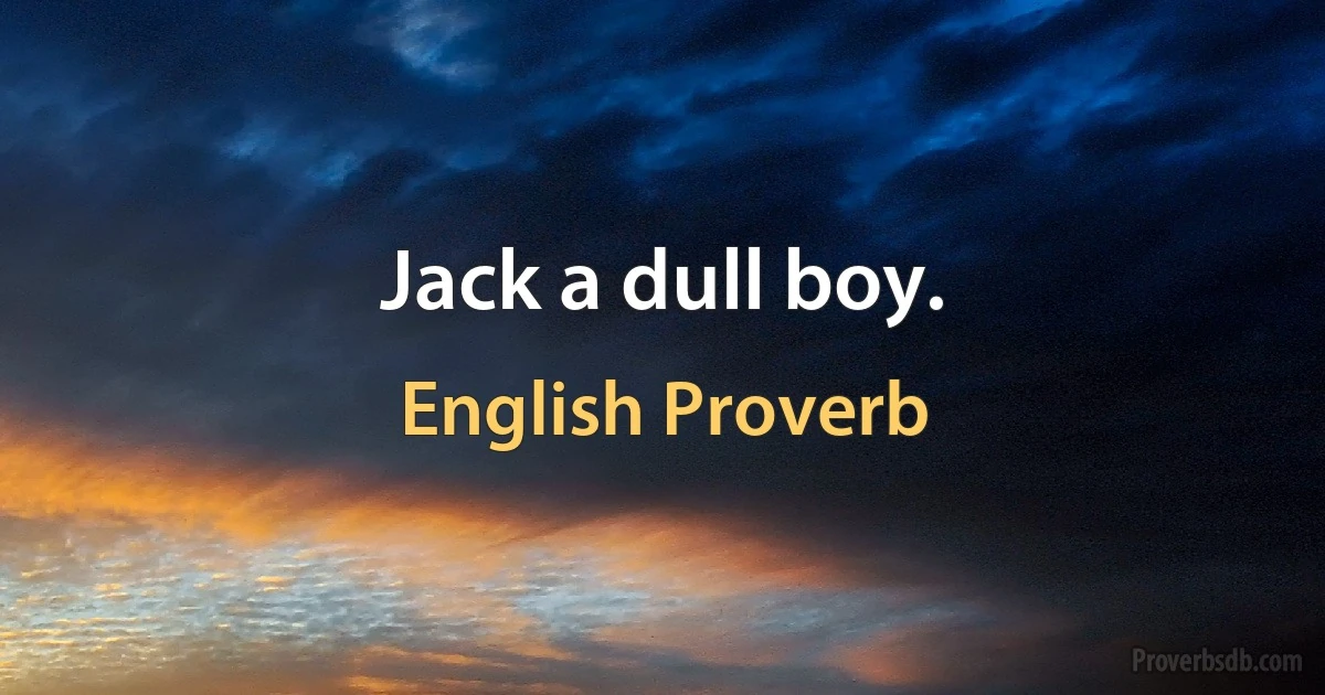 Jack a dull boy. (English Proverb)