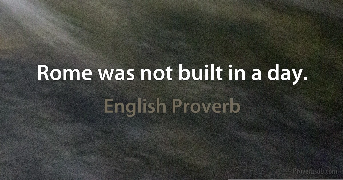 Rome was not built in a day. (English Proverb)