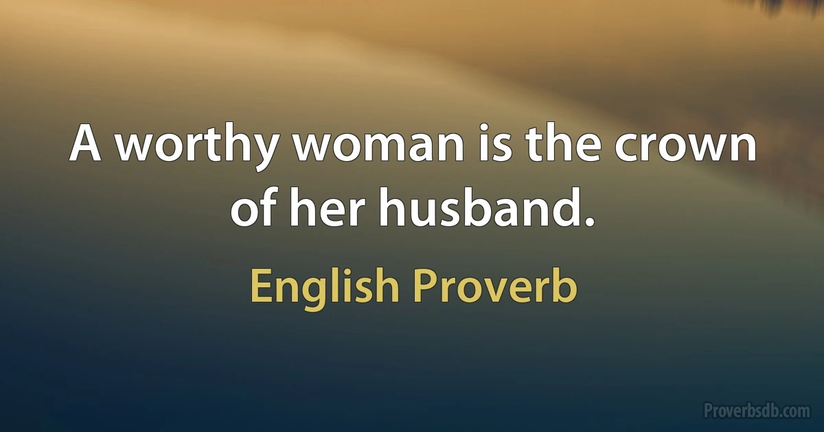 A worthy woman is the crown of her husband. (English Proverb)