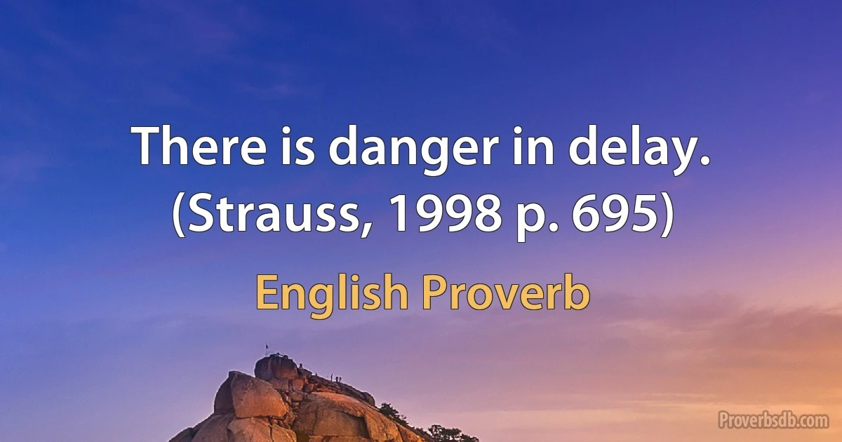 There is danger in delay. (Strauss, 1998 p. 695) (English Proverb)