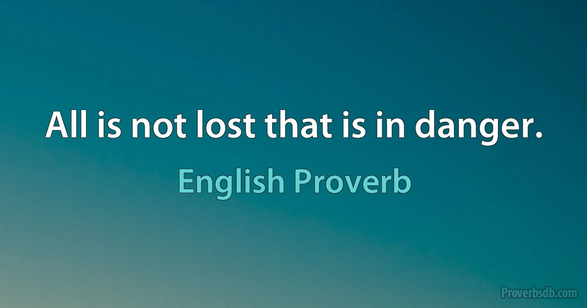 All is not lost that is in danger. (English Proverb)