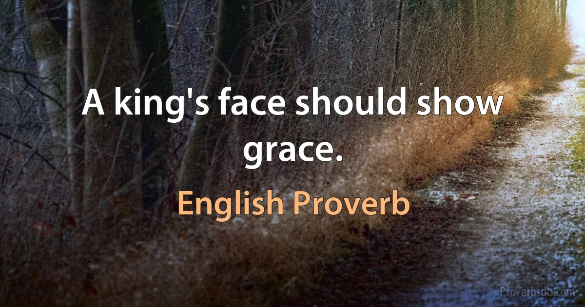 A king's face should show grace. (English Proverb)