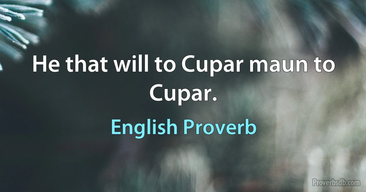 He that will to Cupar maun to Cupar. (English Proverb)