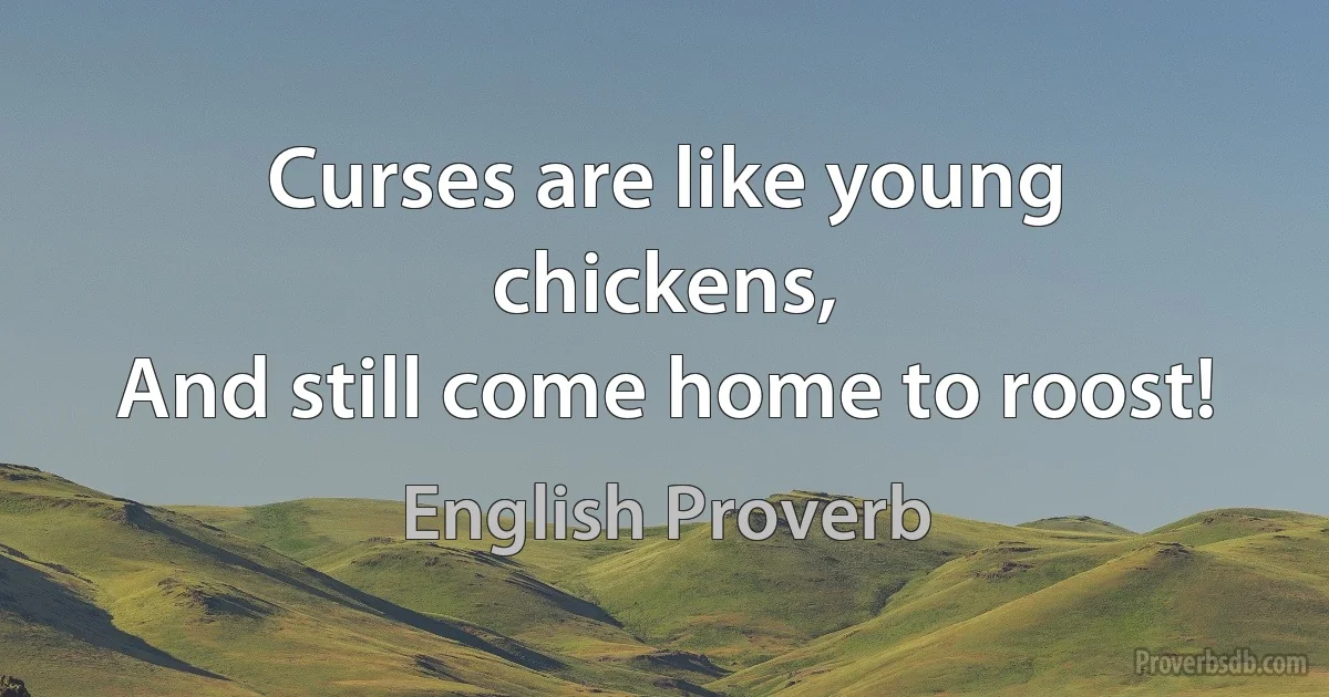 Curses are like young chickens,
And still come home to roost! (English Proverb)