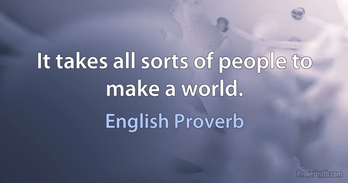 It takes all sorts of people to make a world. (English Proverb)