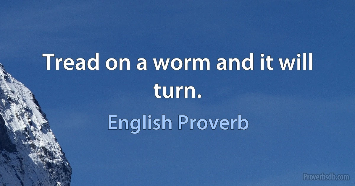 Tread on a worm and it will turn. (English Proverb)