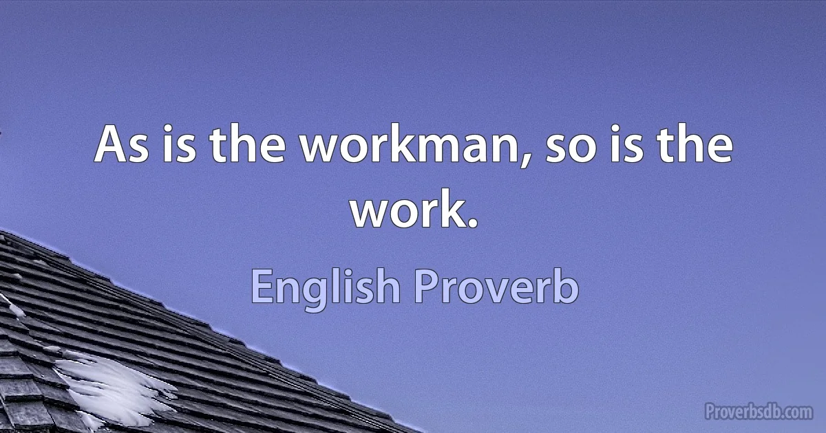 As is the workman, so is the work. (English Proverb)