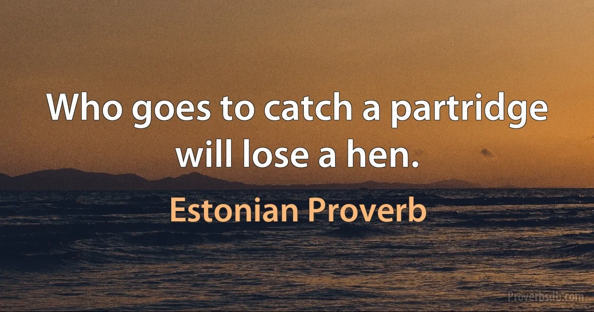 Who goes to catch a partridge will lose a hen. (Estonian Proverb)