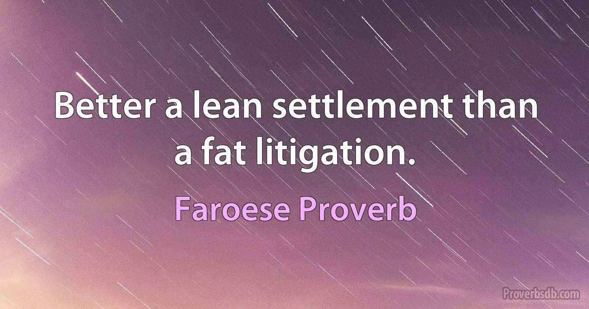 Better a lean settlement than a fat litigation. (Faroese Proverb)