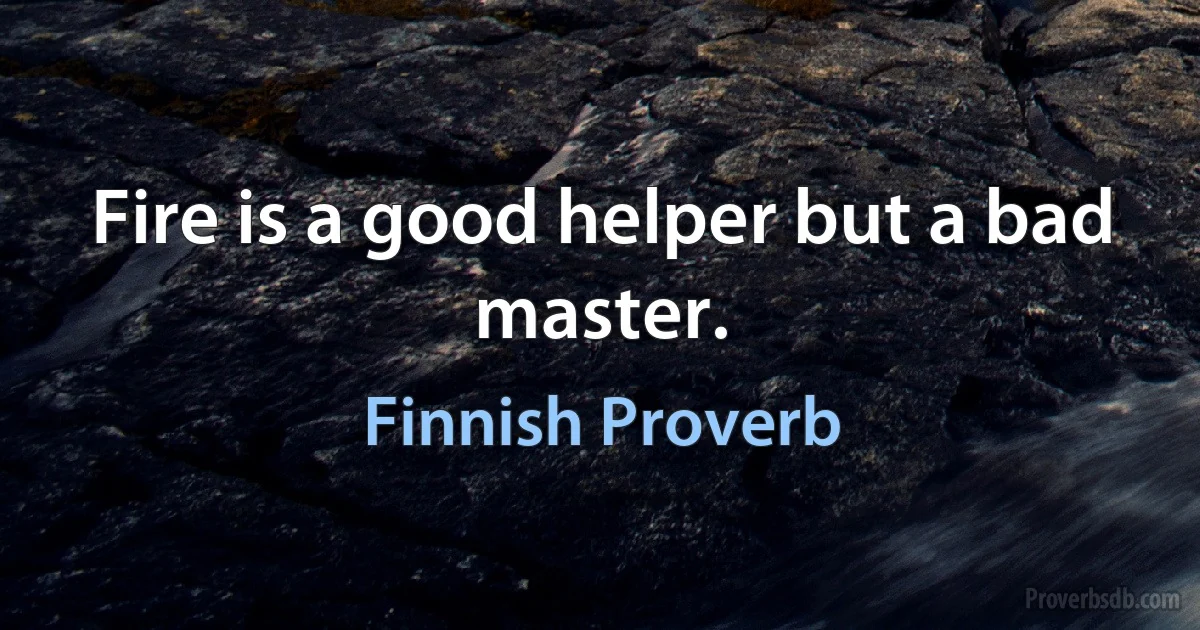 Fire is a good helper but a bad master. (Finnish Proverb)