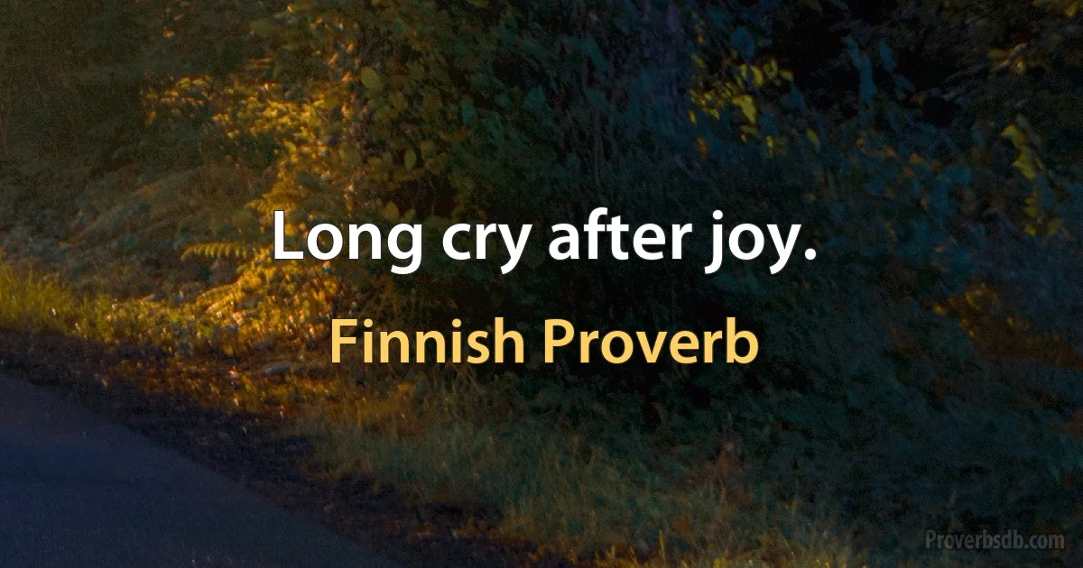 Long cry after joy. (Finnish Proverb)