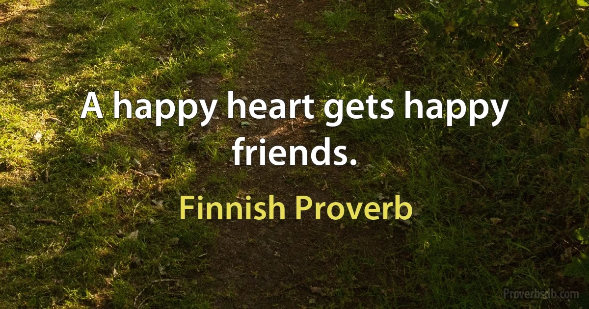 A happy heart gets happy friends. (Finnish Proverb)