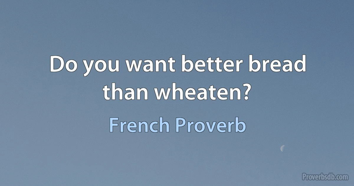 Do you want better bread than wheaten? (French Proverb)