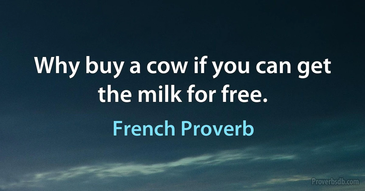 Why buy a cow if you can get the milk for free. (French Proverb)