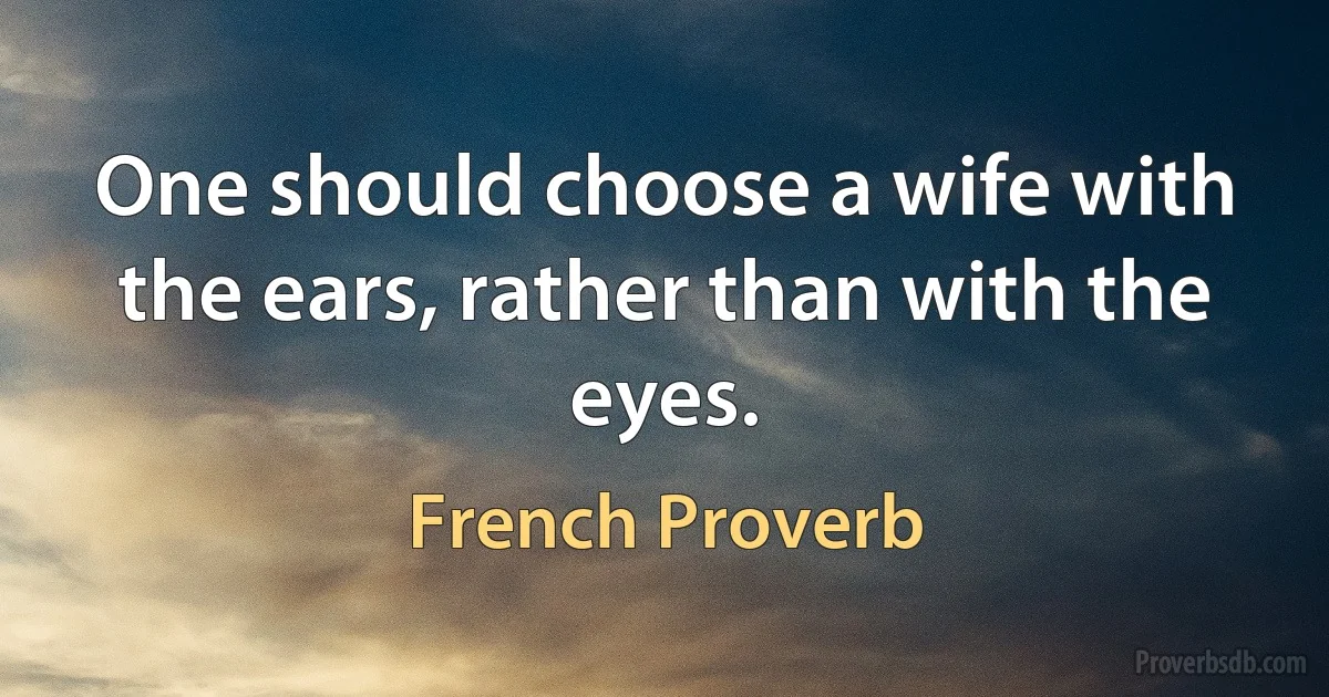 One should choose a wife with the ears, rather than with the eyes. (French Proverb)