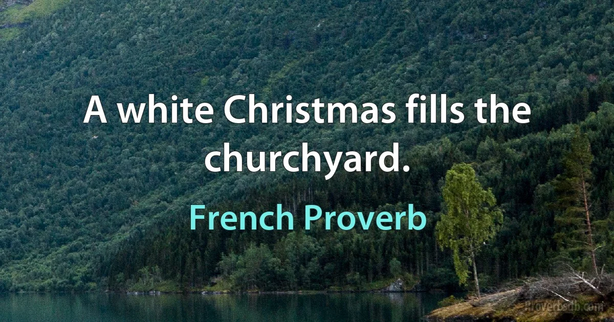 A white Christmas fills the churchyard. (French Proverb)