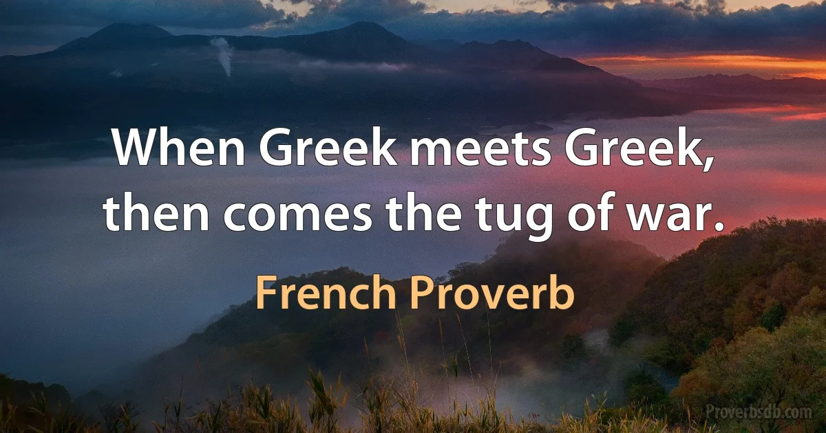 When Greek meets Greek, then comes the tug of war. (French Proverb)