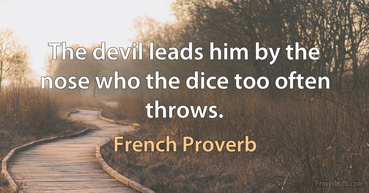 The devil leads him by the nose who the dice too often throws. (French Proverb)