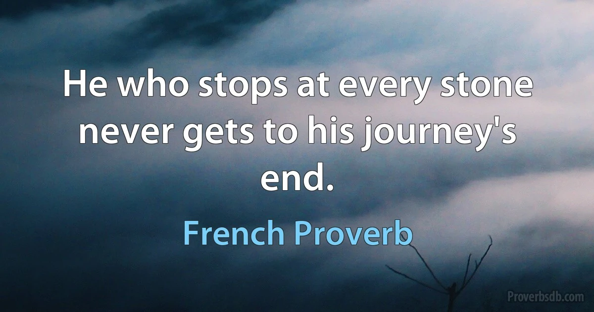 He who stops at every stone never gets to his journey's end. (French Proverb)