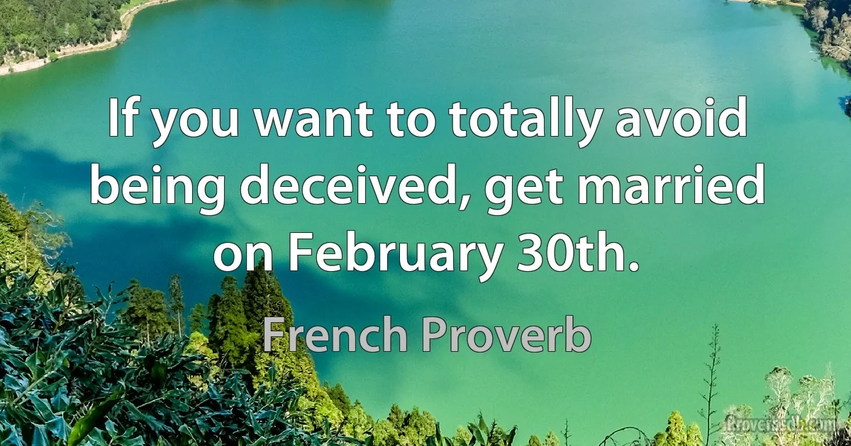 If you want to totally avoid being deceived, get married on February 30th. (French Proverb)