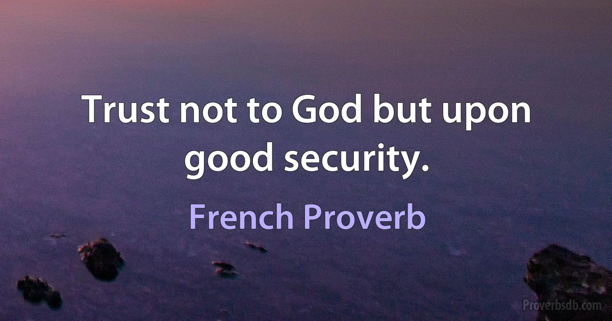 Trust not to God but upon good security. (French Proverb)