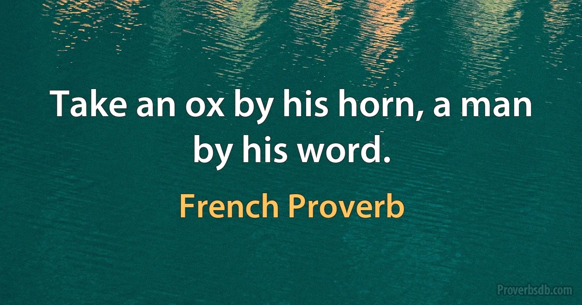 Take an ox by his horn, a man by his word. (French Proverb)