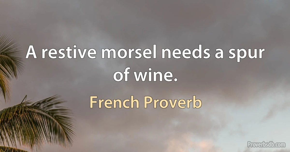 A restive morsel needs a spur of wine. (French Proverb)