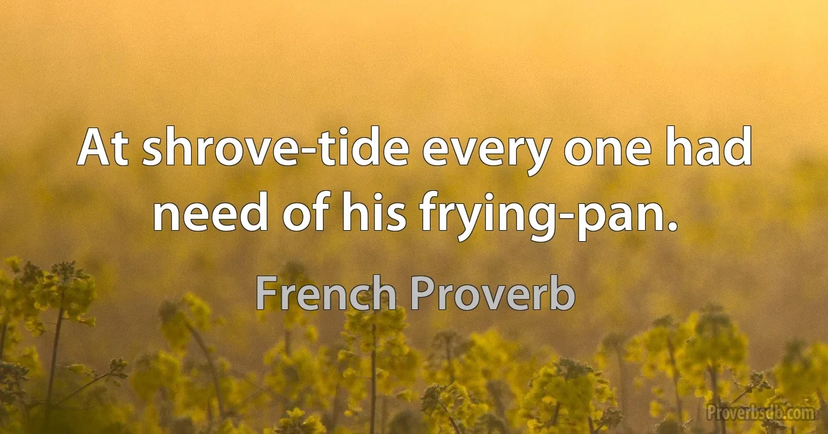 At shrove-tide every one had need of his frying-pan. (French Proverb)