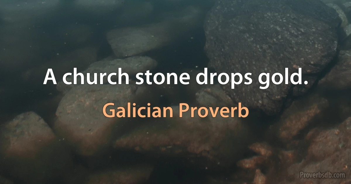 A church stone drops gold. (Galician Proverb)