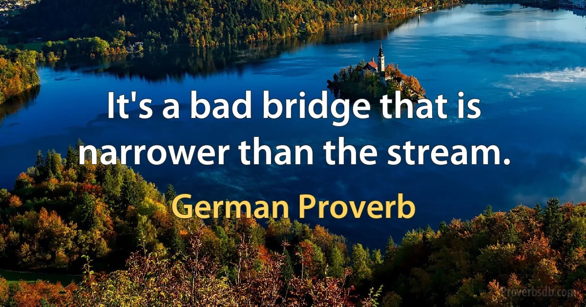 It's a bad bridge that is narrower than the stream. (German Proverb)