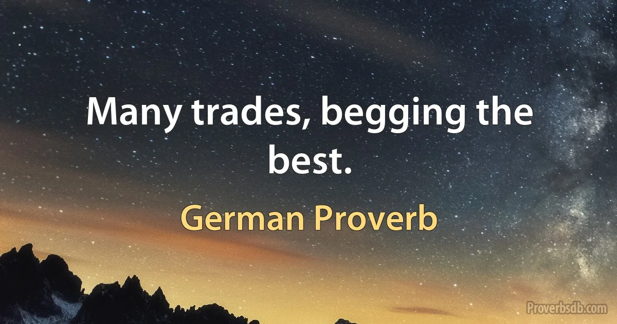 Many trades, begging the best. (German Proverb)