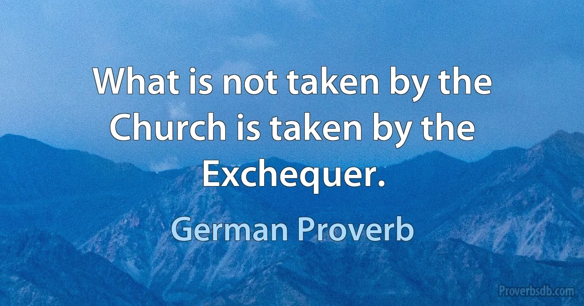 What is not taken by the Church is taken by the Exchequer. (German Proverb)