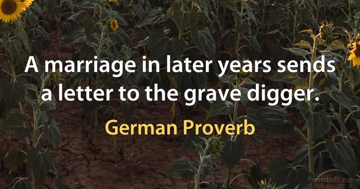 A marriage in later years sends a letter to the grave digger. (German Proverb)