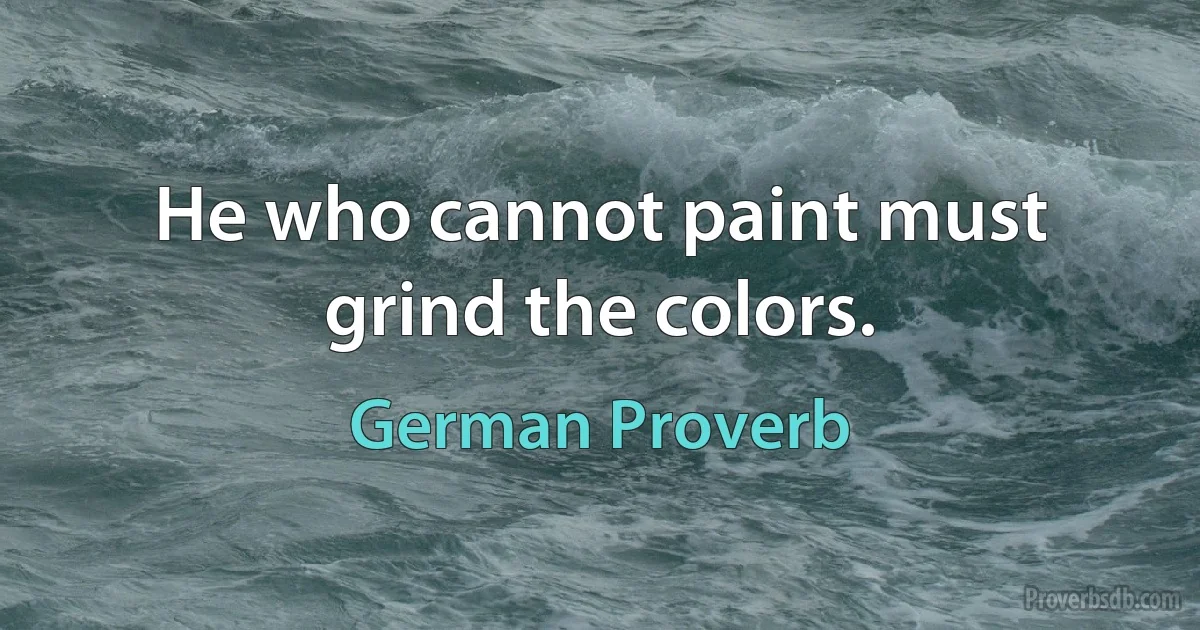 He who cannot paint must grind the colors. (German Proverb)