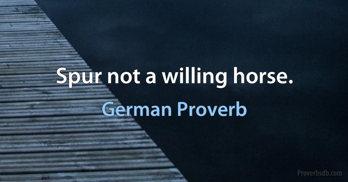 Spur not a willing horse. (German Proverb)