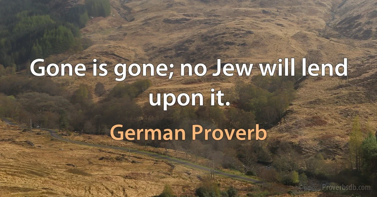 Gone is gone; no Jew will lend upon it. (German Proverb)