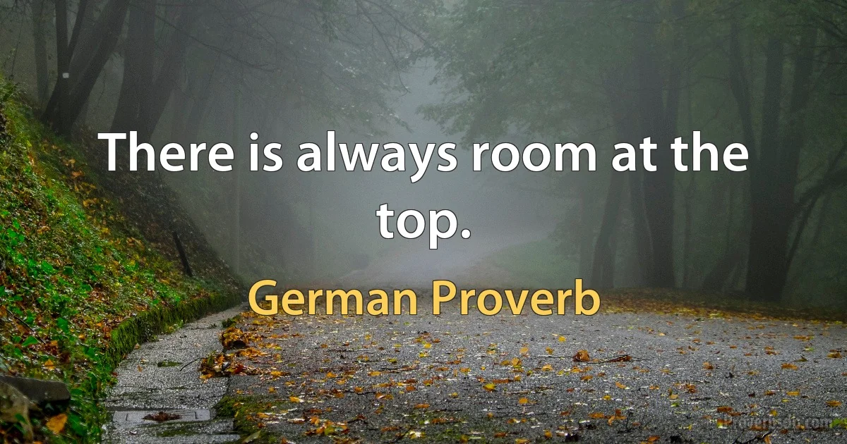 There is always room at the top. (German Proverb)