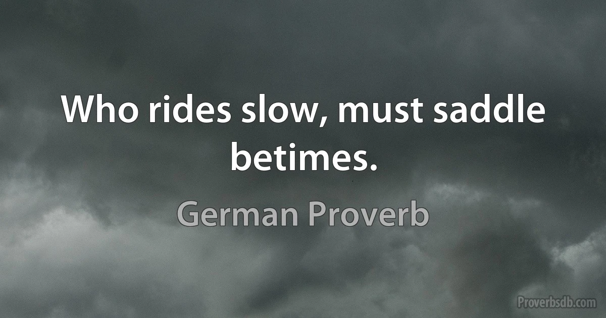 Who rides slow, must saddle betimes. (German Proverb)