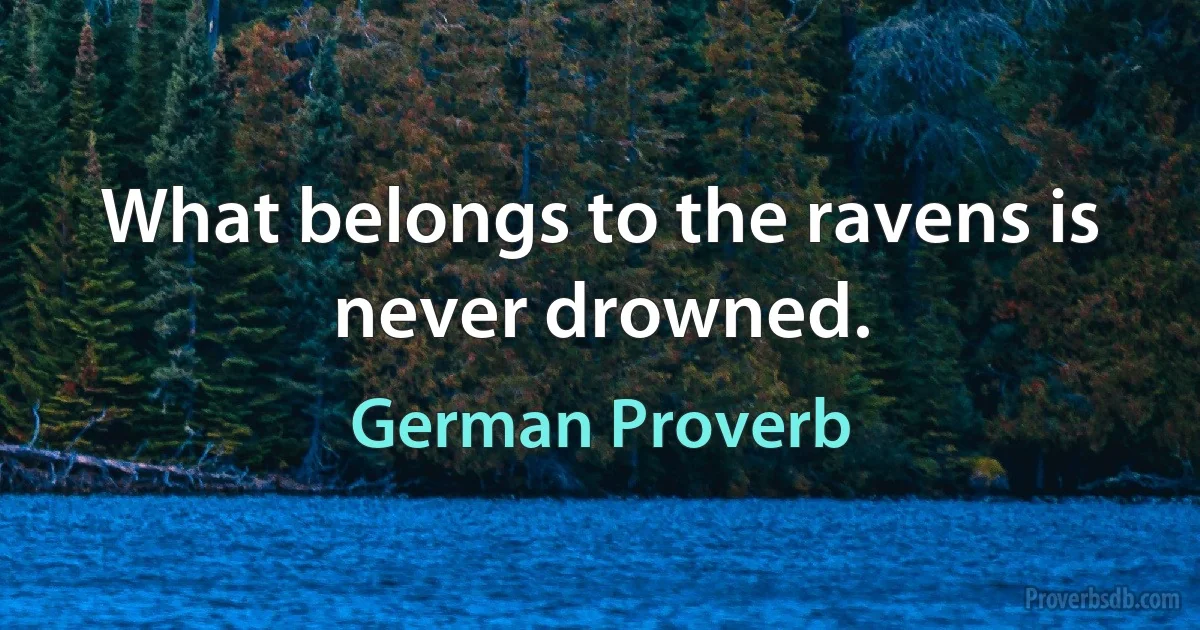 What belongs to the ravens is never drowned. (German Proverb)