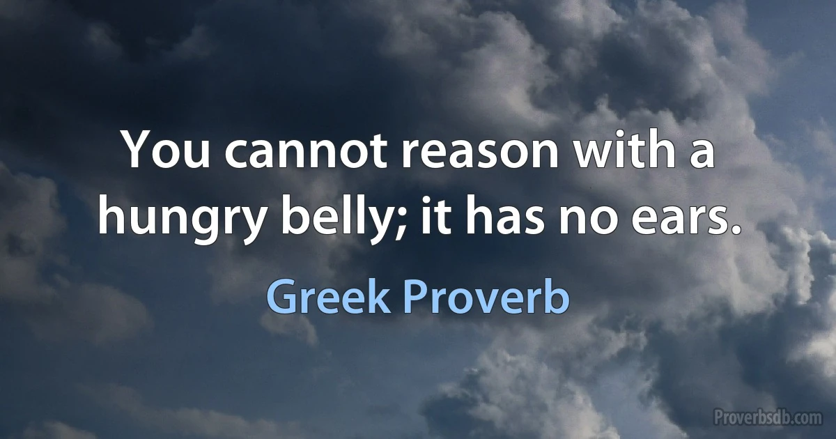 You cannot reason with a hungry belly; it has no ears. (Greek Proverb)