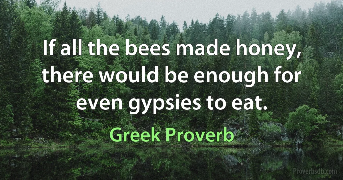 If all the bees made honey, there would be enough for even gypsies to eat. (Greek Proverb)