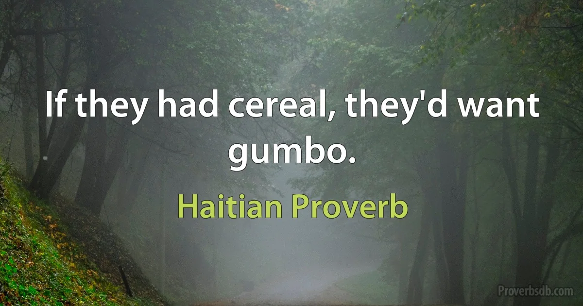 If they had cereal, they'd want gumbo. (Haitian Proverb)