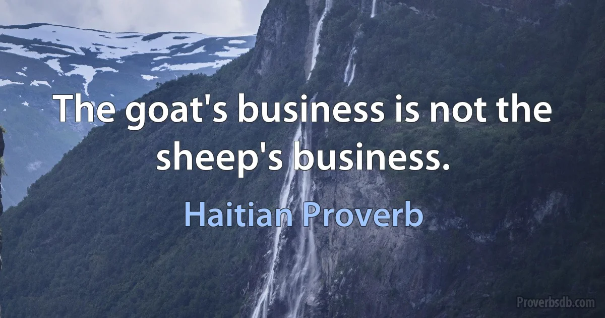 The goat's business is not the sheep's business. (Haitian Proverb)