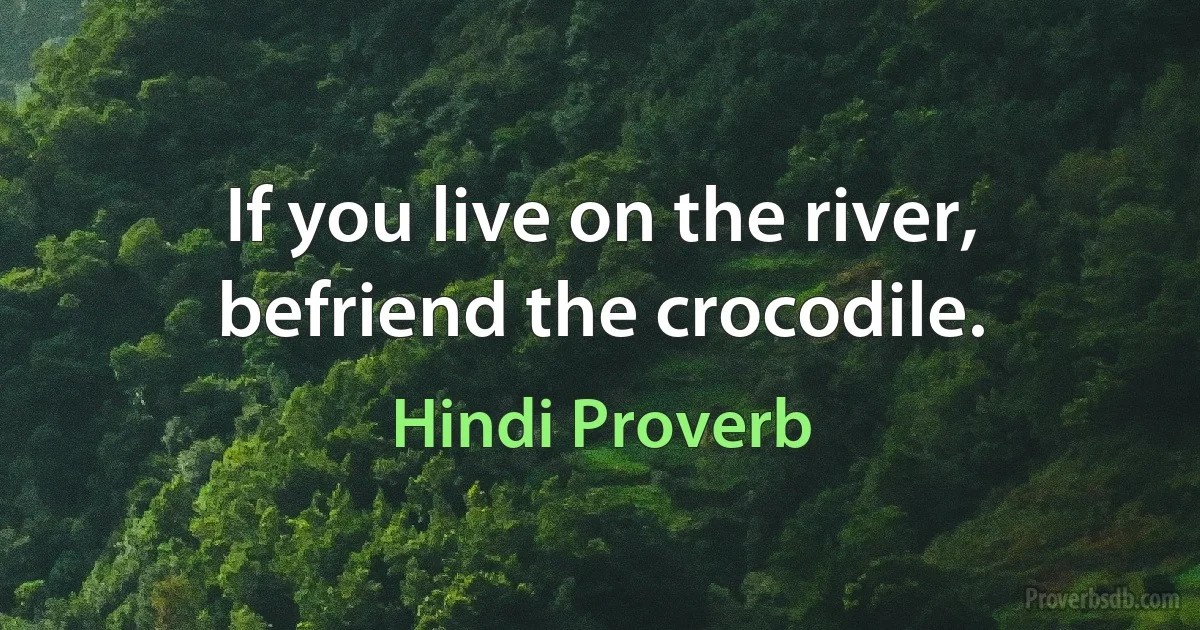 If you live on the river, befriend the crocodile. (Hindi Proverb)