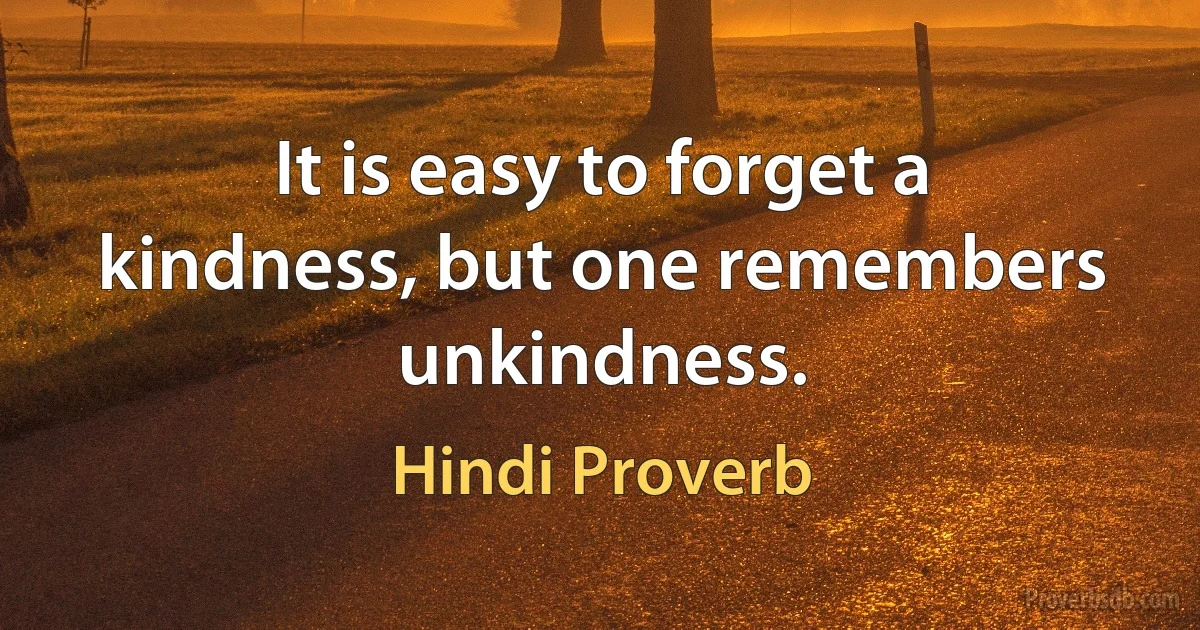 It is easy to forget a kindness, but one remembers unkindness. (Hindi Proverb)