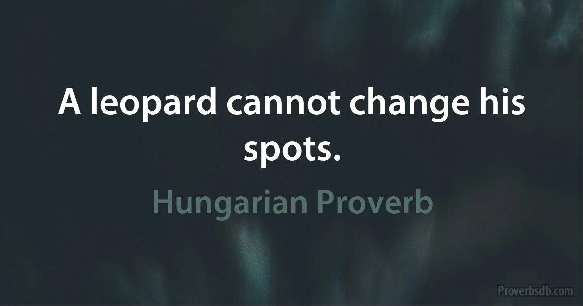 A leopard cannot change his spots. (Hungarian Proverb)