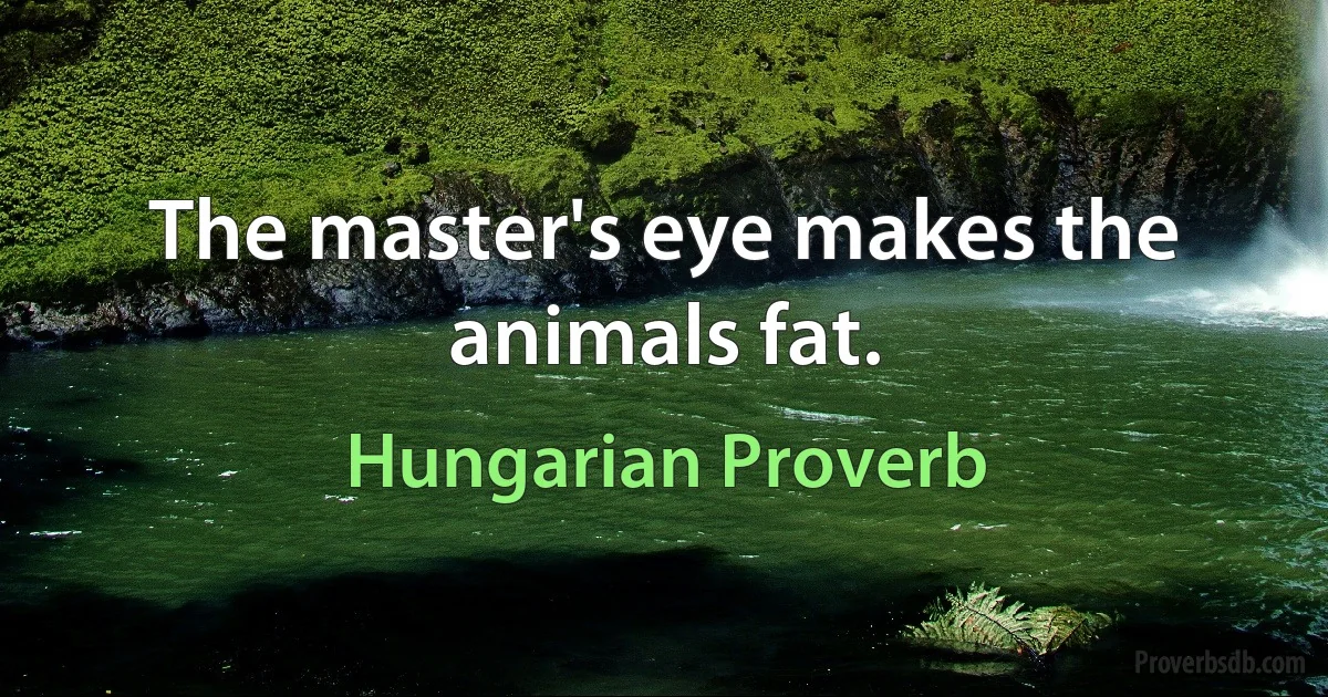 The master's eye makes the animals fat. (Hungarian Proverb)