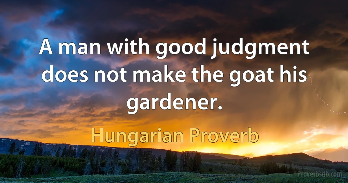 A man with good judgment does not make the goat his gardener. (Hungarian Proverb)