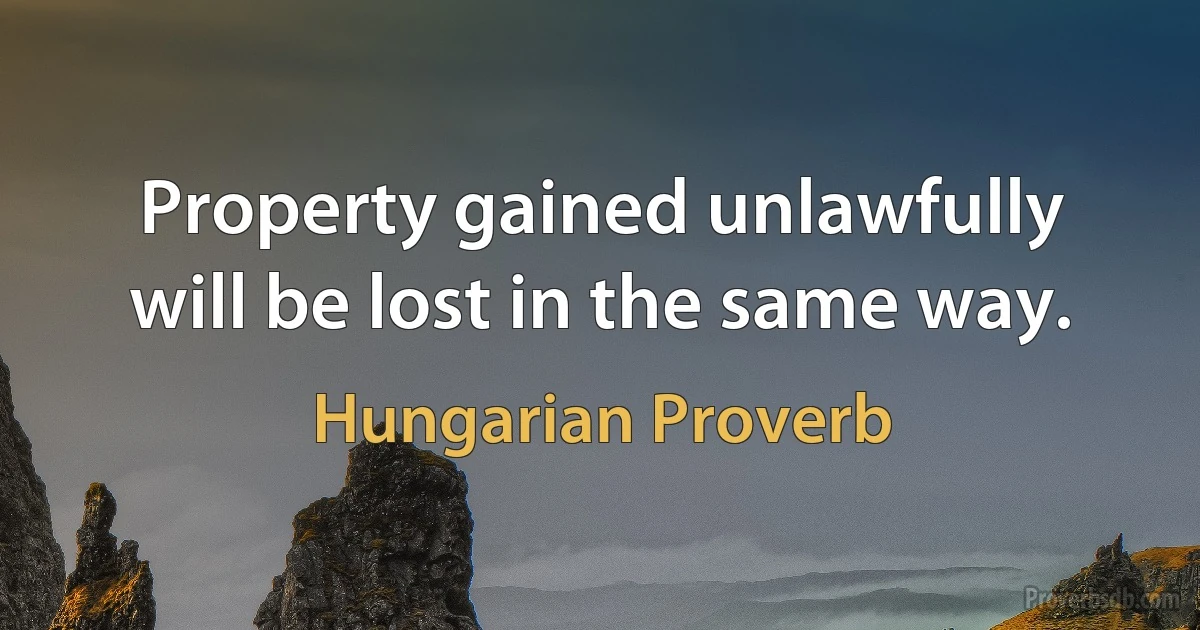 Property gained unlawfully will be lost in the same way. (Hungarian Proverb)